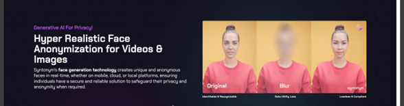 Screenshot of software promoting AI facial feature anonymization. Image features three individuals. First is the "original" photo. Second is a blurred face. And third is a face with AI generated features.
Image text: Generative AI for privacy. Hyper Realistic Face Anonymization for Videos & Images. Syntonum's face generation technology creates origina and anonymous faces in real-time, whether on mobile, cloud, or local platforms, ensuring individuals have a secure and relatable solution to safeguard their privacy and anonymity when required.