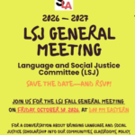 SLA 2026-2027 LSJ General Meeting Language and Social Justice Committee (LSJ) Save the Date and RSVP Jpoin us for the LSJ Fall General Meeting on Friday, October 30, 2026 at 1:00 PM Eastern. For a conversatio about bringing language and social justice scholarship into our communities, classrooms, policy, and practice.